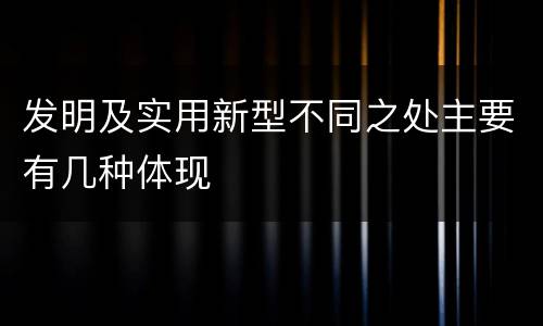 发明及实用新型不同之处主要有几种体现