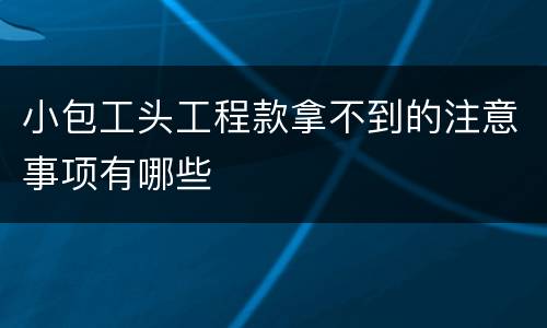 小包工头工程款拿不到的注意事项有哪些