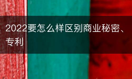 2022要怎么样区别商业秘密、专利