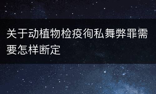 关于动植物检疫徇私舞弊罪需要怎样断定