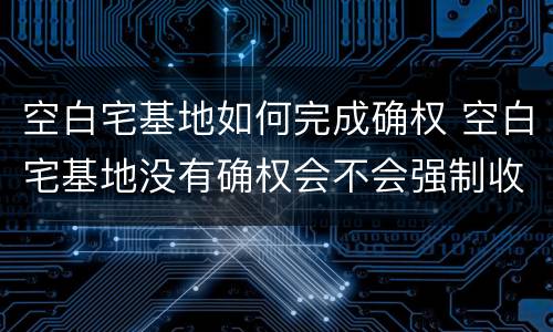 空白宅基地如何完成确权 空白宅基地没有确权会不会强制收回