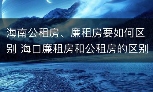 海南公租房、廉租房要如何区别 海口廉租房和公租房的区别