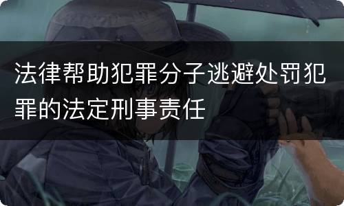法律帮助犯罪分子逃避处罚犯罪的法定刑事责任