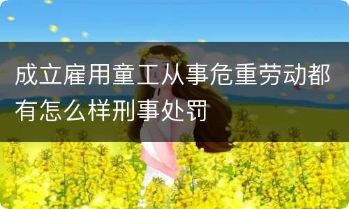 成立雇用童工从事危重劳动都有怎么样刑事处罚