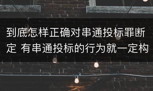 到底怎样正确对串通投标罪断定 有串通投标的行为就一定构成串通投标罪吗?