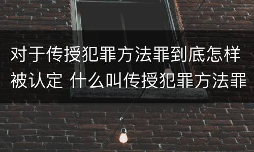 对于传授犯罪方法罪到底怎样被认定 什么叫传授犯罪方法罪
