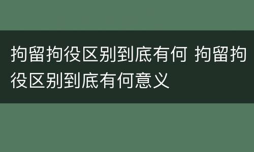 拘留拘役区别到底有何 拘留拘役区别到底有何意义