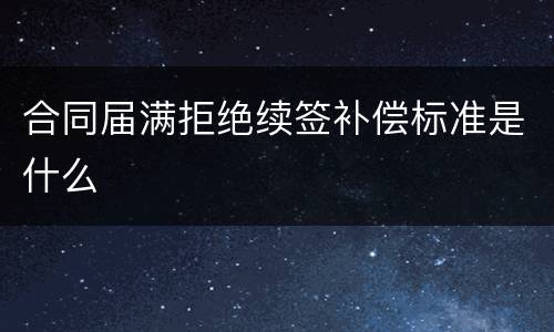 合同届满拒绝续签补偿标准是什么
