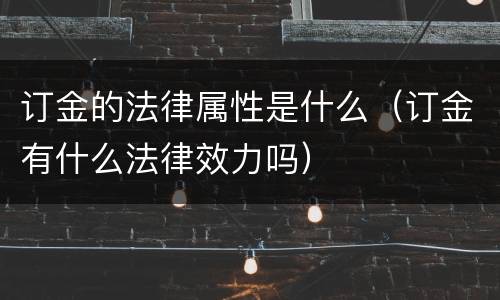 订金的法律属性是什么（订金有什么法律效力吗）