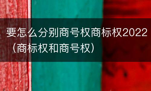 要怎么分别商号权商标权2022（商标权和商号权）