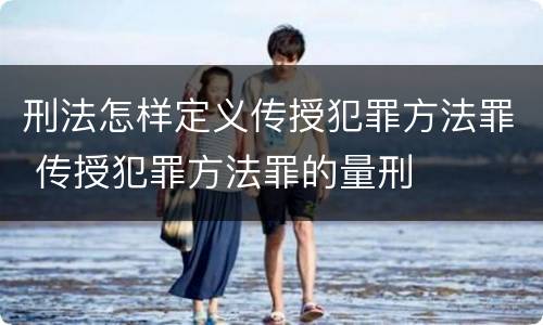 刑法怎样定义传授犯罪方法罪 传授犯罪方法罪的量刑