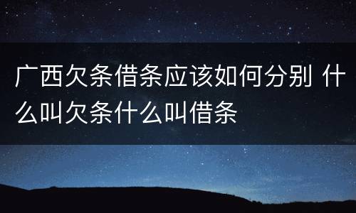 广西欠条借条应该如何分别 什么叫欠条什么叫借条