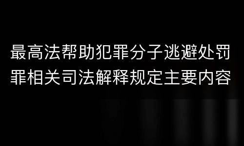 最高法帮助犯罪分子逃避处罚罪相关司法解释规定主要内容是什么