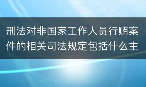 刑法对非国家工作人员行贿案件的相关司法规定包括什么主要内容