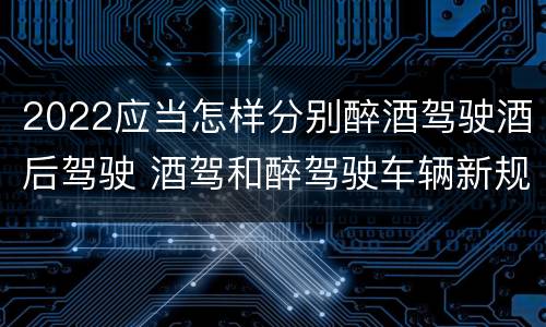 2022应当怎样分别醉酒驾驶酒后驾驶 酒驾和醉驾驶车辆新规定
