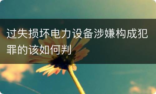 过失损坏电力设备涉嫌构成犯罪的该如何判