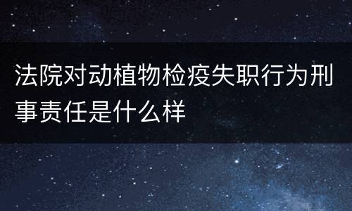 法院对动植物检疫失职行为刑事责任是什么样