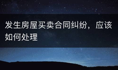 发生房屋买卖合同纠纷，应该如何处理