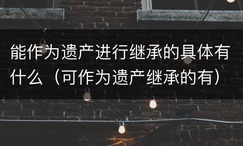 能作为遗产进行继承的具体有什么（可作为遗产继承的有）