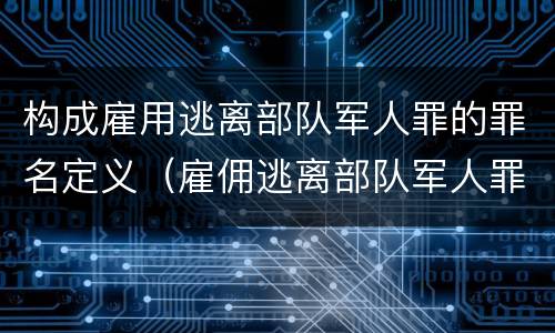 构成雇用逃离部队军人罪的罪名定义（雇佣逃离部队军人罪）