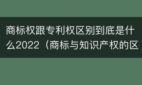 商标权跟专利权区别到底是什么2022（商标与知识产权的区别）