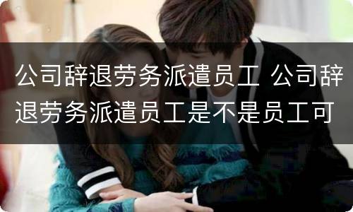 公司辞退劳务派遣员工 公司辞退劳务派遣员工是不是员工可以不用办理离职手续
