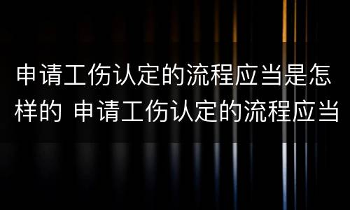 申请工伤认定的流程应当是怎样的 申请工伤认定的流程应当是怎样的呢