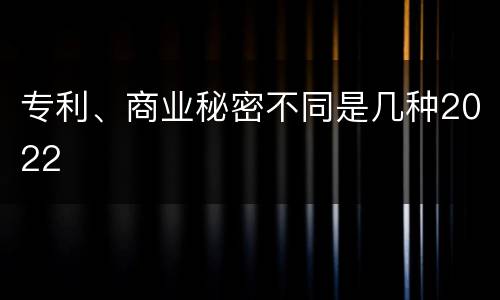 专利、商业秘密不同是几种2022