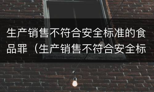 生产销售不符合安全标准的食品罪（生产销售不符合安全标准的食品罪是危险犯吗）