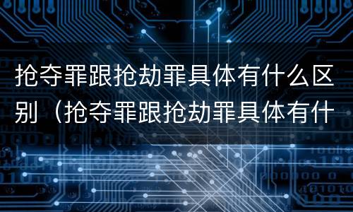 抢夺罪跟抢劫罪具体有什么区别（抢夺罪跟抢劫罪具体有什么区别呢）
