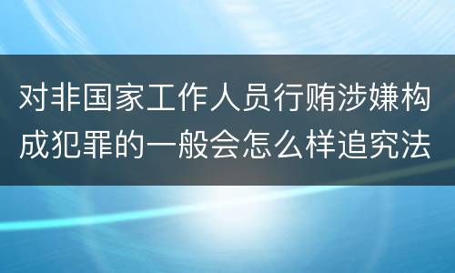 对非国家工作人员行贿涉嫌构成犯罪的一般会怎么样追究法律责任