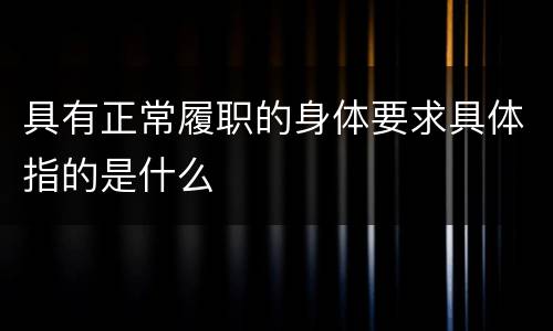 具有正常履职的身体要求具体指的是什么