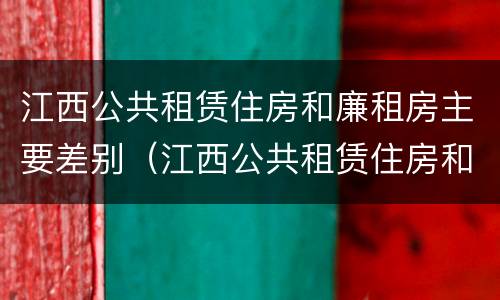 江西公共租赁住房和廉租房主要差别（江西公共租赁住房和廉租房主要差别是什么）
