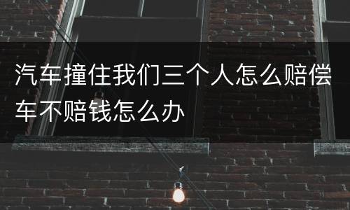 汽车撞住我们三个人怎么赔偿车不赔钱怎么办