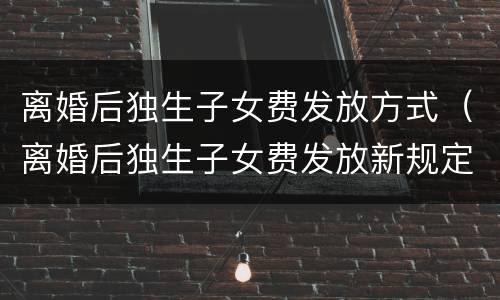 离婚后独生子女费发放方式（离婚后独生子女费发放新规定2018）