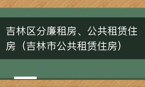 吉林区分廉租房、公共租赁住房（吉林市公共租赁住房）