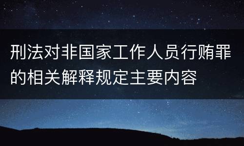 刑法对非国家工作人员行贿罪的相关解释规定主要内容