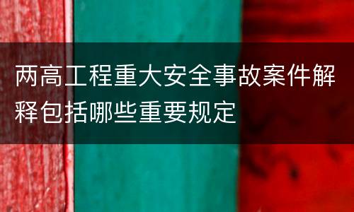 两高工程重大安全事故案件解释包括哪些重要规定