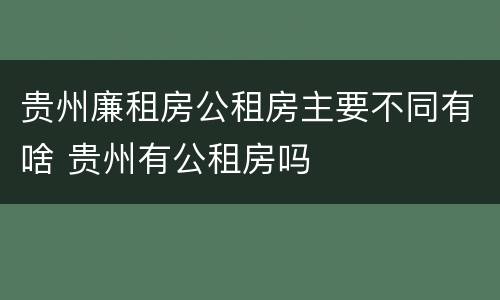 贵州廉租房公租房主要不同有啥 贵州有公租房吗