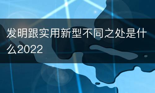发明跟实用新型不同之处是什么2022