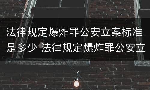 法律规定爆炸罪公安立案标准是多少 法律规定爆炸罪公安立案标准是多少条