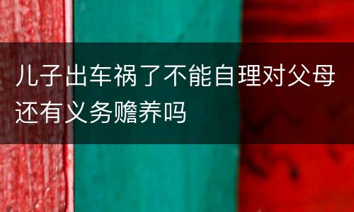 儿子出车祸了不能自理对父母还有义务赡养吗