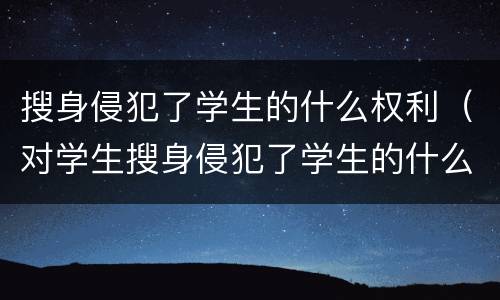 搜身侵犯了学生的什么权利（对学生搜身侵犯了学生的什么权利）