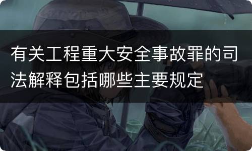 有关工程重大安全事故罪的司法解释包括哪些主要规定