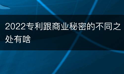 2022专利跟商业秘密的不同之处有啥