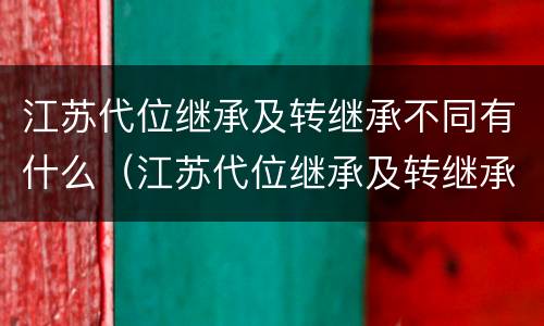 江苏代位继承及转继承不同有什么（江苏代位继承及转继承不同有什么影响）