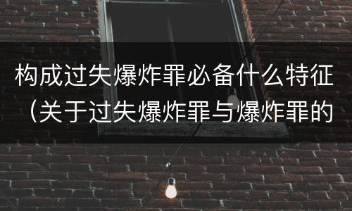 构成过失爆炸罪必备什么特征（关于过失爆炸罪与爆炸罪的说法错误的是）