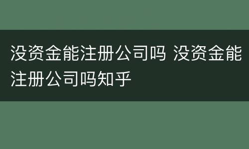 没资金能注册公司吗 没资金能注册公司吗知乎