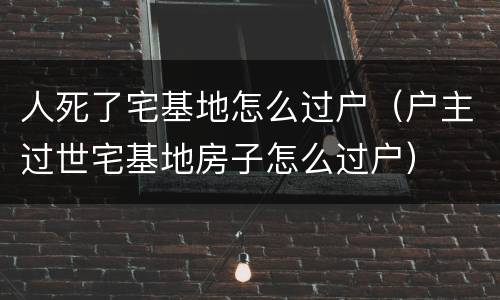 人死了宅基地怎么过户（户主过世宅基地房子怎么过户）