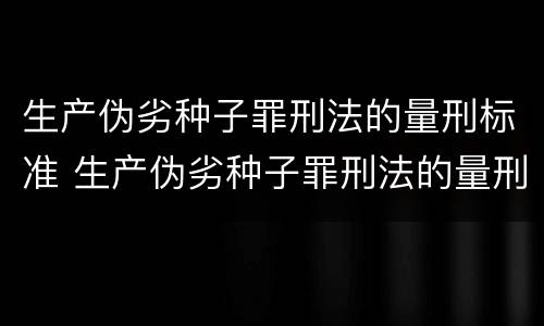 生产伪劣种子罪刑法的量刑标准 生产伪劣种子罪刑法的量刑标准是什么